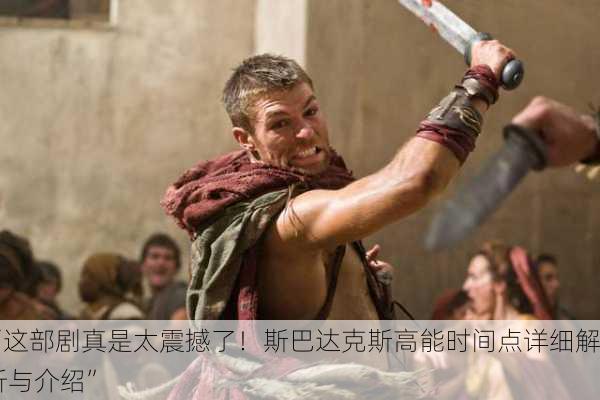 “这部剧真是太震撼了！斯巴达克斯高能时间点详细解析与介绍”