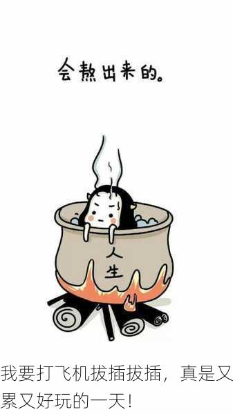我要打飞机拔插拔插，真是又累又好玩的一天！