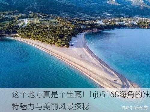 这个地方真是个宝藏！hjb5168海角的独特魅力与美丽风景探秘