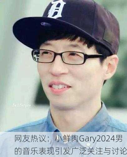 网友热议：小鲜肉Gary2024男的音乐表现引发广泛关注与讨论