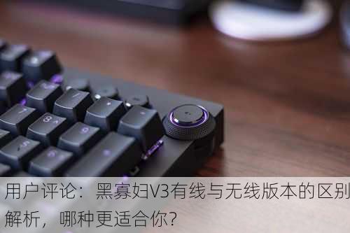 用户评论：黑寡妇V3有线与无线版本的区别解析，哪种更适合你？
