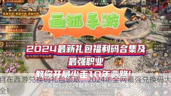 自在西游兑换码礼包领取，2024年全网最强兑换码大全！