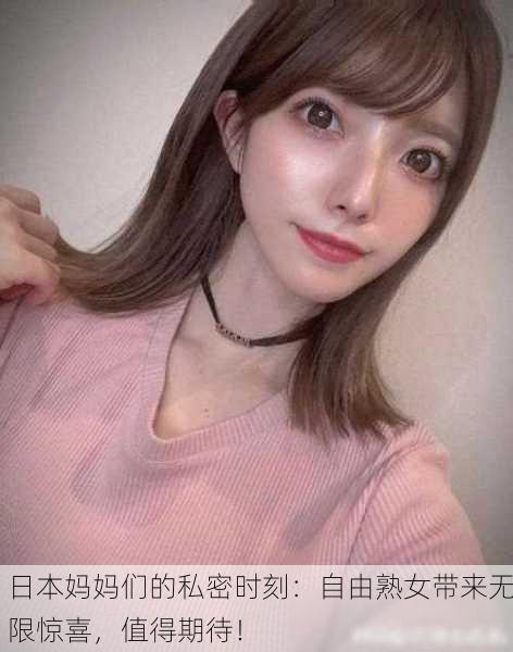 日本妈妈们的私密时刻：自由熟女带来无限惊喜，值得期待！