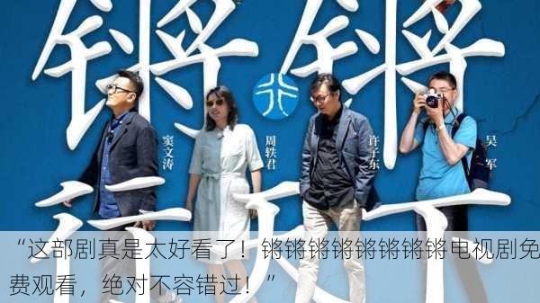 “这部剧真是太好看了！锵锵锵锵锵锵锵锵电视剧免费观看，绝对不容错过！”