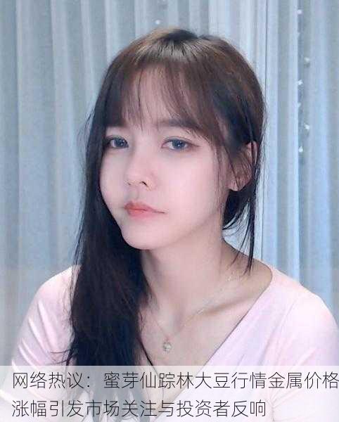 网络热议：蜜芽仙踪林大豆行情金属价格涨幅引发市场关注与投资者反响