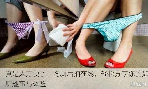 真是太方便了！沟厕后拍在线，轻松分享你的如厕趣事与体验