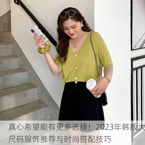 真心希望能有更多选择！2023年韩版大尺码服饰推荐与时尚搭配技巧