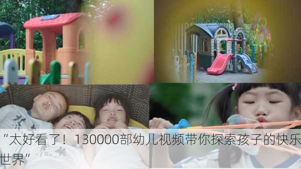 “太好看了！130000部幼儿视频带你探索孩子的快乐世界”