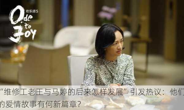 “维修工老王与马婷的后来怎样发展”引发热议：他们的爱情故事有何新篇章？