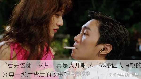 “看完这部一级片，真是大开眼界！揭秘让人惊艳的经典一级片背后的故事”