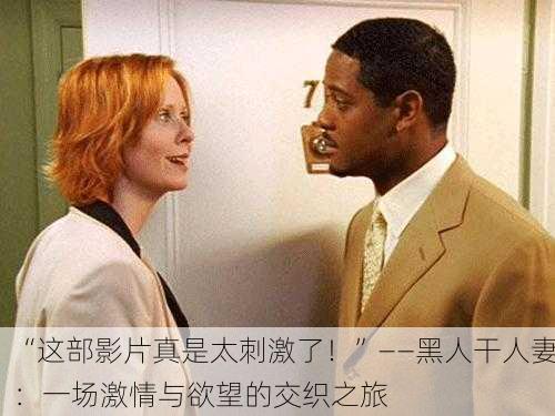 “这部影片真是太刺激了！”——黑人干人妻：一场激情与欲望的交织之旅
