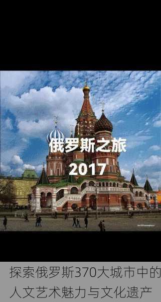 探索俄罗斯370大城市中的人文艺术魅力与文化遗产