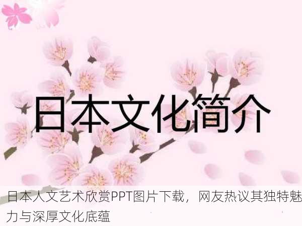 日本人文艺术欣赏PPT图片下载，网友热议其独特魅力与深厚文化底蕴