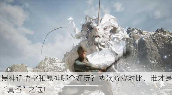 黑神话悟空和原神哪个好玩？两款游戏对比，谁才是“真香”之选！