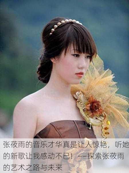 张莜雨的音乐才华真是让人惊艳，听她的新歌让我感动不已！——探索张莜雨的艺术之路与未来