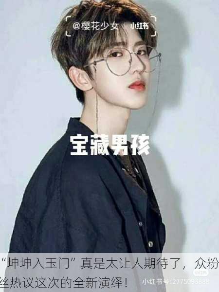 “坤坤入玉门”真是太让人期待了，众粉丝热议这次的全新演绎！