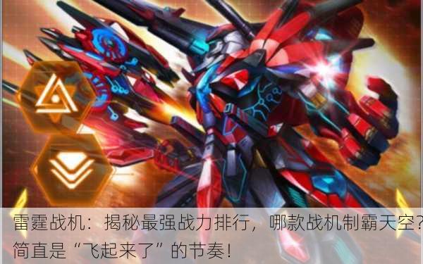 雷霆战机：揭秘最强战力排行，哪款战机制霸天空？简直是“飞起来了”的节奏！
