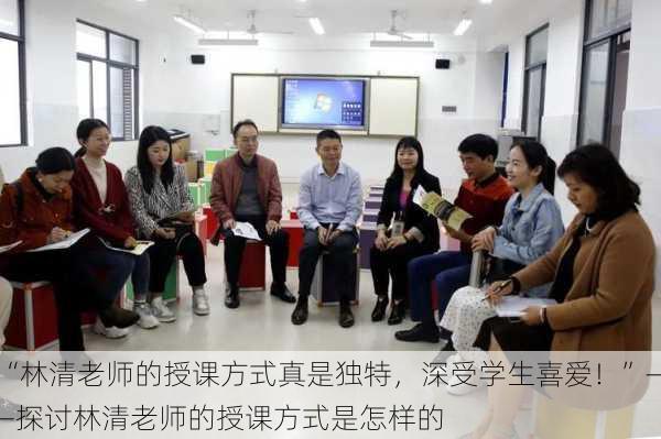 “林清老师的授课方式真是独特，深受学生喜爱！”——探讨林清老师的授课方式是怎样的