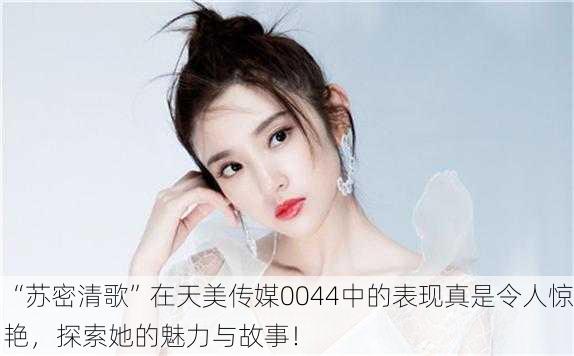 “苏密清歌”在天美传媒0044中的表现真是令人惊艳，探索她的魅力与故事！
