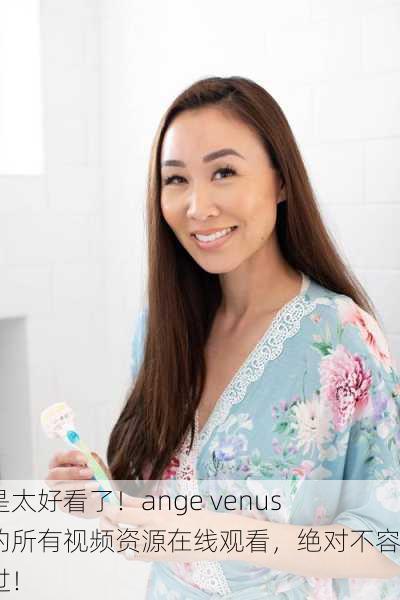 真是太好看了！ange venus演的所有视频资源在线观看，绝对不容错过！