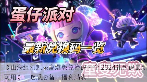 《山海经幻想录高爆版兑换码大全 2024礼包码最新可用》：吃瓜必备，福利满满！