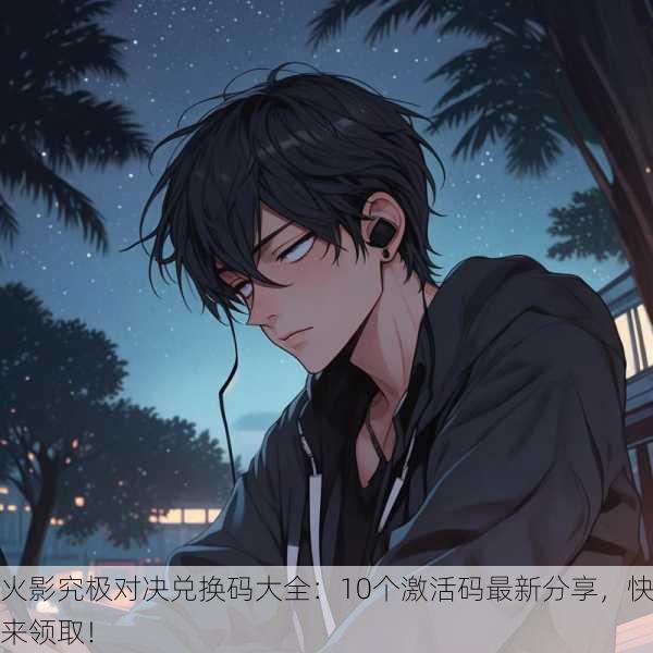 火影究极对决兑换码大全：10个激活码最新分享，快来领取！