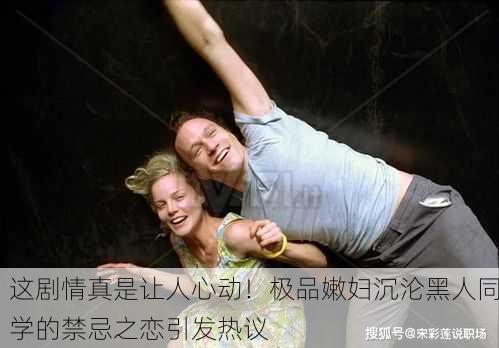 这剧情真是让人心动！极品嫩妇沉沦黑人同学的禁忌之恋引发热议
