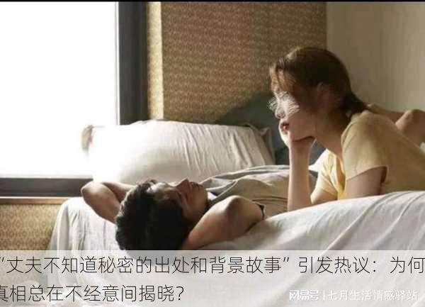 “丈夫不知道秘密的出处和背景故事”引发热议：为何真相总在不经意间揭晓？