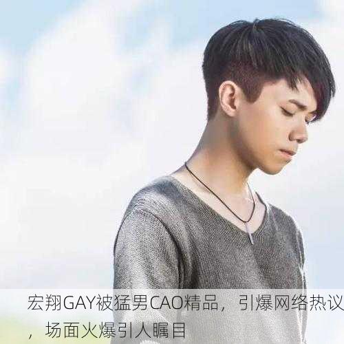 宏翔GAY被猛男CAO精品，引爆网络热议，场面火爆引人瞩目