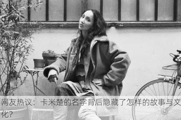 网友热议：卡米楚的名字背后隐藏了怎样的故事与文化？