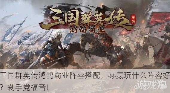三国群英传鸿鹄霸业阵容搭配，零氪玩什么阵容好？剁手党福音！
