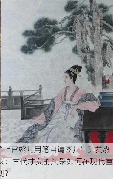 “上官婉儿用笔自谓图片”引发热议：古代才女的风采如何在现代重现？