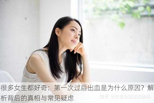 很多女生都好奇：第一次过后出血是为什么原因？解析背后的真相与常见疑虑