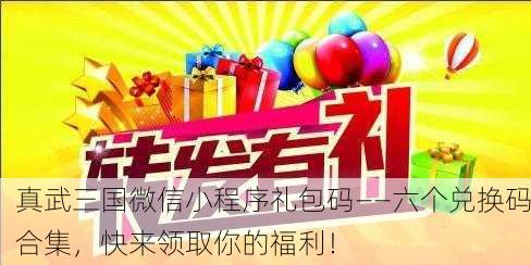 真武三国微信小程序礼包码——六个兑换码合集，快来领取你的福利！