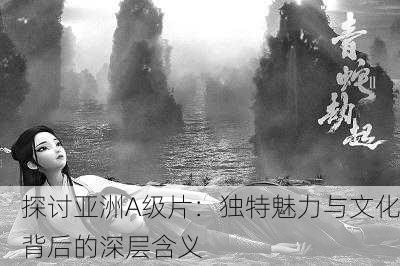探讨亚洲A级片：独特魅力与文化背后的深层含义