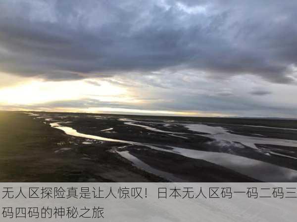 无人区探险真是让人惊叹！日本无人区码一码二码三码四码的神秘之旅