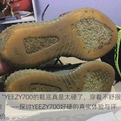 “YEEZY700的鞋底真是太硬了，穿着不舒服！”——探讨YEEZY700好硬的真实体验与评价