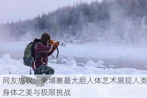 网友热议：柬埔寨最大胆人体艺术展现人类身体之美与极限挑战