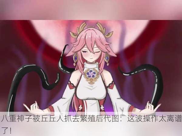 八重神子被丘丘人抓去繁殖后代图：这波操作太离谱了！