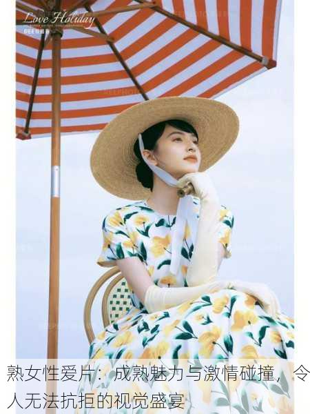 熟女性爱片：成熟魅力与激情碰撞，令人无法抗拒的视觉盛宴