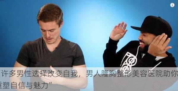 “许多男性选择改变自我，男人隆胸整形美容医院助你重塑自信与魅力”