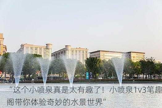 “这个小喷泉真是太有趣了！小喷泉1v3笔趣阁带你体验奇妙的水景世界”