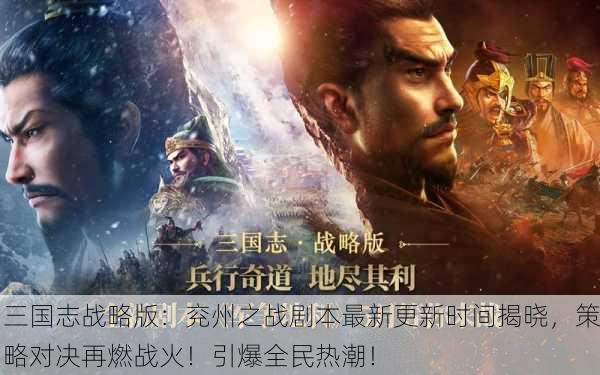 三国志战略版：兖州之战剧本最新更新时间揭晓，策略对决再燃战火！引爆全民热潮！