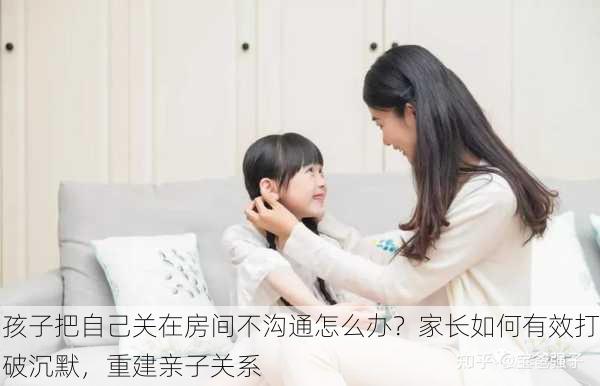 孩子把自己关在房间不沟通怎么办？家长如何有效打破沉默，重建亲子关系