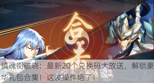 镇魂街破晓：最新20个兑换码大放送，解锁豪华礼包合集！这波操作绝了！