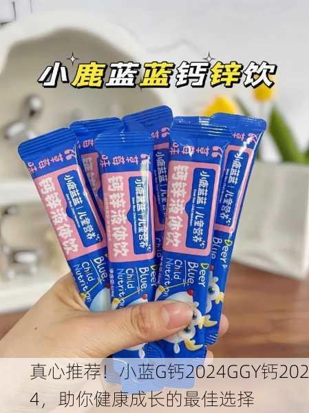 真心推荐！小蓝G钙2024GGY钙2024，助你健康成长的最佳选择