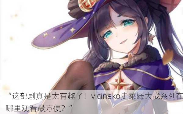 “这部剧真是太有趣了！vicineko史莱姆大战系列在哪里观看最方便？”