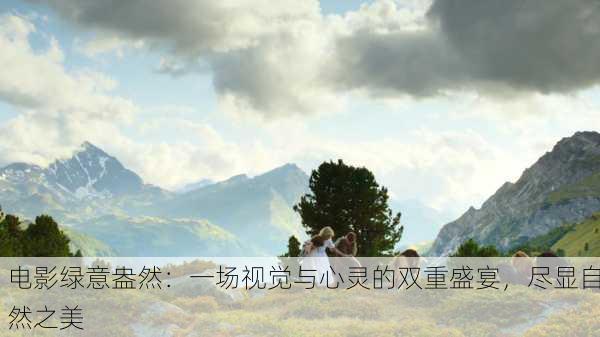 电影绿意盎然：一场视觉与心灵的双重盛宴，尽显自然之美