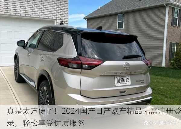 真是太方便了！2024国产日产欧产精品无需注册登录，轻松享受优质服务
