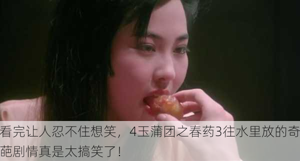 看完让人忍不住想笑，4玉蒲团之春药3往水里放的奇葩剧情真是太搞笑了！
